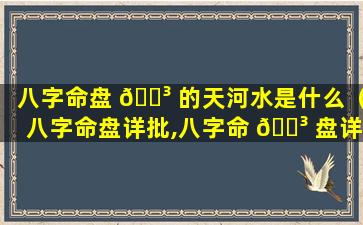 八字命盘 🌳 的天河水是什么（八字命盘详批,八字命 🌳 盘详解）